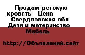 Продам детскую кровать › Цена ­ 7 000 - Свердловская обл. Дети и материнство » Мебель   